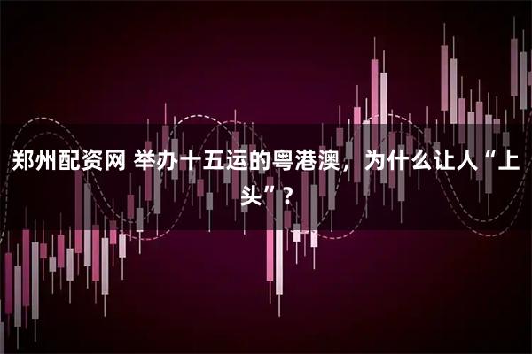 郑州配资网 举办十五运的粤港澳,为什么让人“上头”?
