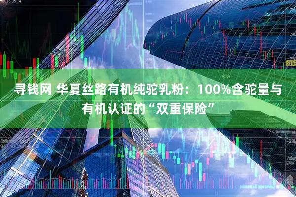 寻钱网 华夏丝路有机纯驼乳粉:100%含驼量与有机认证的“双重保险”
