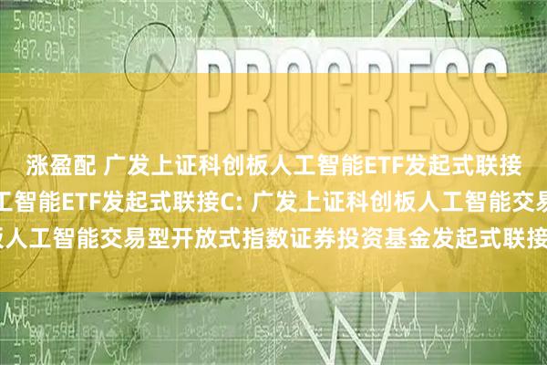 涨盈配 广发上证科创板人工智能ETF发起式联接A,广发上证科创板人工智能ETF发起式联接C: 广发上证科创板人工智能交易型开放式指数证券投资基金发起式联接基金招募说明书