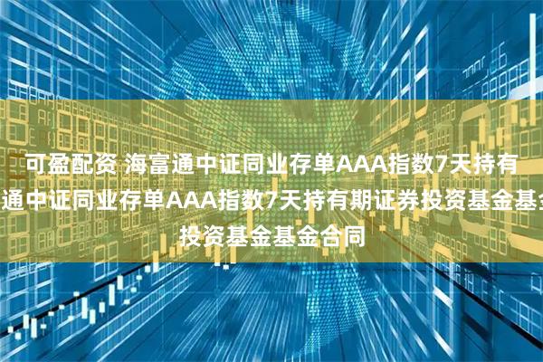 可盈配资 海富通中证同业存单AAA指数7天持有: 海富通中证同业存单AAA指数7天持有期证券投资基金基金合同
