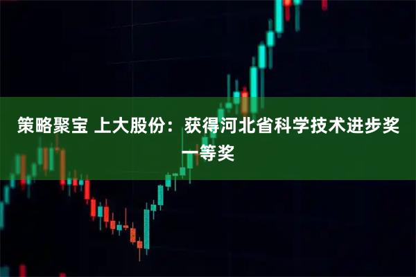 策略聚宝 上大股份：获得河北省科学技术进步奖一等奖