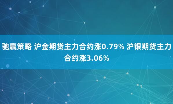 驰赢策略 沪金期货主力合约涨0.79% 沪银期货主力合约涨3.06%