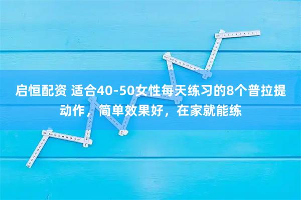 启恒配资 适合40-50女性每天练习的8个普拉提动作，简单效果好，在家就能练