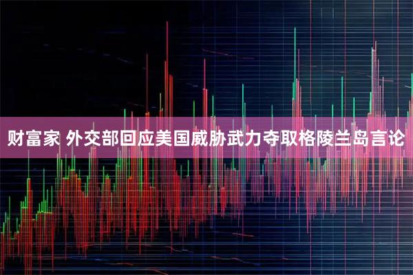 财富家 外交部回应美国威胁武力夺取格陵兰岛言论