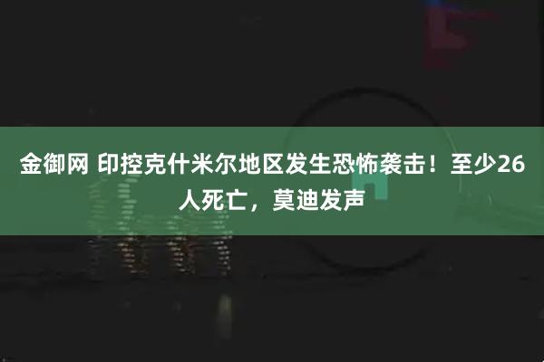 金御网 印控克什米尔地区发生恐怖袭击！至少26人死亡，莫迪发声