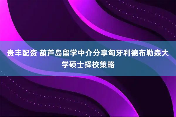 贵丰配资 葫芦岛留学中介分享匈牙利德布勒森大学硕士择校策略