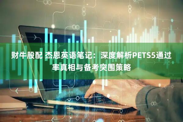 财牛股配 杰恩英语笔记：深度解析PETS5通过率真相与备考突围策略