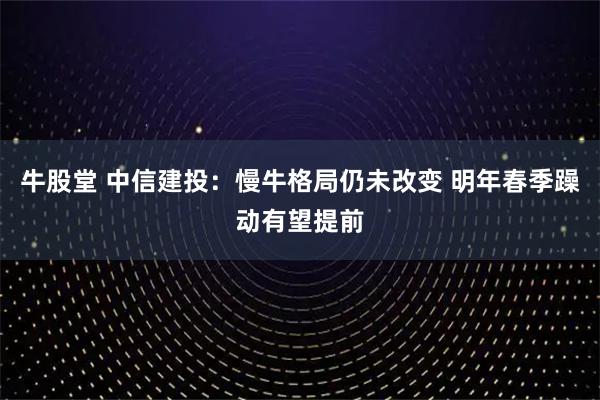 牛股堂 中信建投：慢牛格局仍未改变 明年春季躁动有望提前