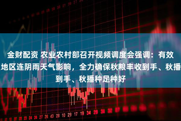 金财配资 农业农村部召开视频调度会强调:有效应对黄淮地区连阴雨天气影响,全力确保秋粮丰收到手、秋播种足种好