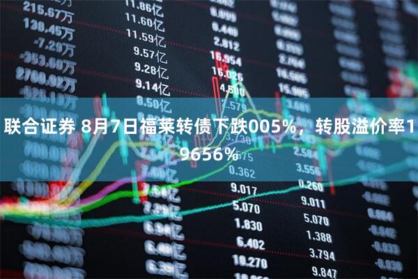 联合证券 8月7日福莱转债下跌005%，转股溢价率19656%