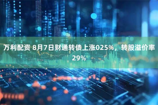 万利配资 8月7日财通转债上涨025%，转股溢价率29%