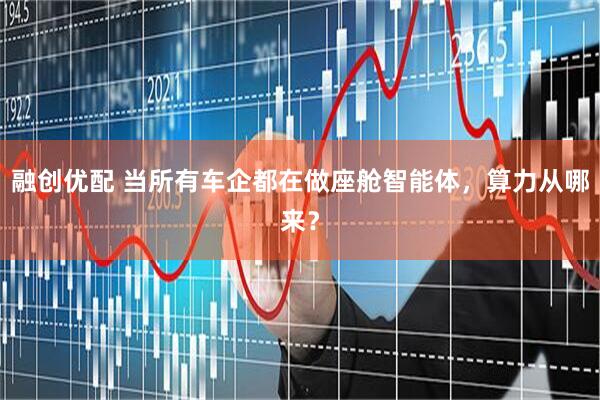 融创优配 当所有车企都在做座舱智能体，算力从哪来？