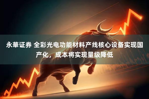 永華证券 全彩光电功能材料产线核心设备实现国产化，成本将实现量级降低