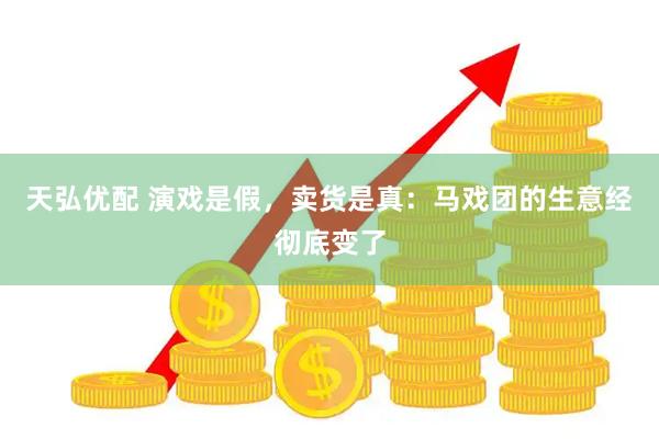 天弘优配 演戏是假，卖货是真：马戏团的生意经彻底变了