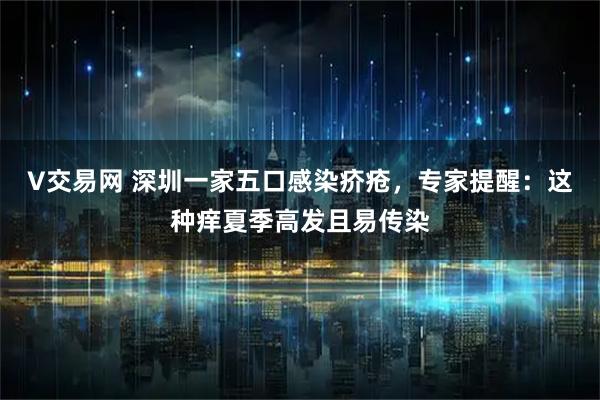 V交易网 深圳一家五口感染疥疮，专家提醒：这种痒夏季高发且易传染